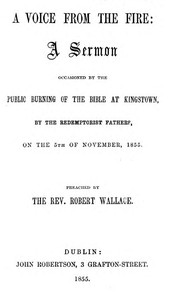 A voice from the fire : $b a sermon occasioned by the public burning of the Bible at Kingstown, by the Redemptorist Fathers, on the 5th of November, 1855 by Robert Wallace