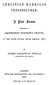 Christian Marriage Indissoluble: A Plain Sermon
Preached at Archbishop Tenison's chapel, on the fifth Sunday after Trinity, 1857 by James Galloway Cowan