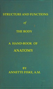 Structure and Functions of the Body
A Hand-Book of Anatomy and Physiology for Nurses and Others Desiring a Practical Knowledge of the Subject by Annette Fiske