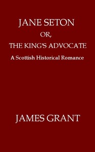 Jane Seton; or, The King's Advocate: A Scottish Historical Romance by James Grant