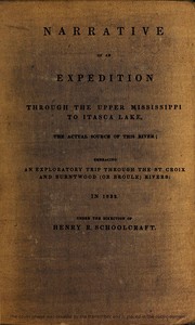 Narrative of an Expedition Through the Upper Mississippi to Itasca Lake, the Actual Source of This River
Embracing an Exploratory Trip Through the St. Croix and Burntwood (or Broule) Rivers by Henry Rowe Schoolcraft