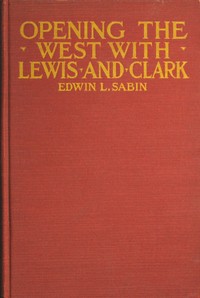 Opening the West With Lewis and Clark
By Boat, Horse and Foot Up the Great River Missouri, Across the Stony Mountains and on to the Pacific, When in the Years 1804, 1805, 1806, Young Captain Lewis, the Long Knife, and His Friend Captain Clark, the Red Head Chief, Aided by Sacajawea, the Birdwoman, Conducted Their Little Band of Men Tried and True Through the Unknown New United States by Edwin L. (Edwin Legrand) Sabin