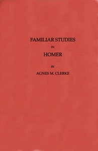 Familiar Studies in Homer by Agnes M. (Agnes Mary) Clerke