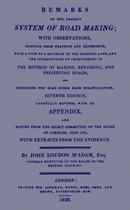 Remarks on the Present System of Road Making
With Observations, Deduced from Practice and Experience, With a View to a Revision of the Existing Laws, and the Introduction of Improvement in the Method of Making, Repairing, and Preserving Roads, and Defending the Road Funds from Misapplication. Seventh Edition, Carefully Revised, With an Appendix, and Report from the Select Committee of the House of Commons, June 1823, with Extracts from the Evidence by John Loudon McAdam