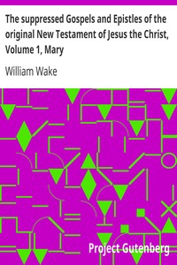 The suppressed Gospels and Epistles of the original New Testament of Jesus the Christ, Volume 1, Mary by William Wake