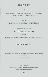 Report to Her Majesty's Principal Secretary of State For the Home Department, from the Poor Law Commissioners, on an Inquiry Into the Sanitary Condition of the Labouring Population of Great Britain; With Appendices by Edwin Chadwick