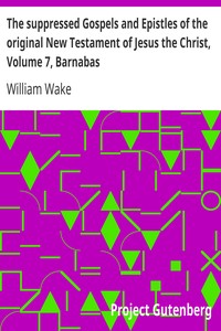 The suppressed Gospels and Epistles of the original New Testament of Jesus the Christ, Volume 7, Barnabas by William Wake