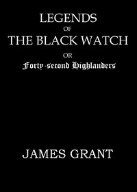 Legends of the Black Watch; or, Forty-second Highlanders by James Grant