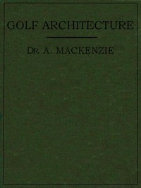 Golf Architecture: Economy in Course Construction and Green-Keeping by A. (Alexander) Mackenzie
