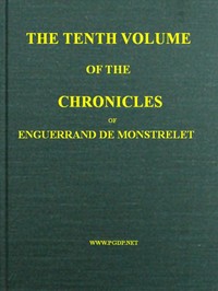 The chronicles of Enguerrand de Monstrelet, Vol. 10 [of 13] : $b containing an account of the cruel civil wars between the houses of Orleans and Burgundy, of the possession of Paris and Normandy by the English, their expulsion thence, and of other memorable events that happened in the kingdom of France, as well as in other countries by Enguerrand de Monstrelet