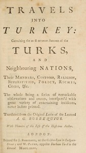 Travels into Turkey
Containing the most accurate account of the Turks, and neighbouring nations, their manners, customs, religion, superstition, policy, riches, coins, &c. by Ogier Ghislain de Busbecq