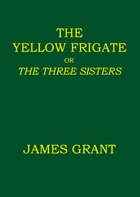The Yellow Frigate; or, The Three Sisters by James Grant