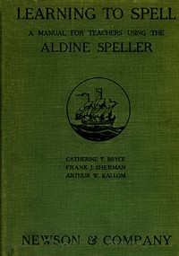 Learning to Spell: A Manual for Teachers Using the Aldine Speller by Catherine T. (Catherine Turner) Bryce
