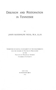 Disunion and Restoration in Tennessee
Submitted in Partial Fulfillment of the Requirements for the Degree of Doctor of Philosophy in the Faculty of Political Science, Columbia University by John Randolph Neal