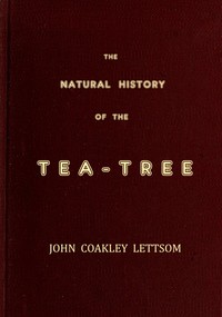 The Natural History of the Tea-Tree, with Observations on the Medical Qualities of Tea, and on the Effects of Tea-Drinking by John Coakley Lettsom