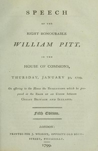 Speech of the Right Honourable William Pitt, in the House of Commons, Thursday, January 31, 1799
On offering to the House the resolutions which he proposed as the basis of an union between Great Britain and Ireland: Fifth Edition. by William Pitt
