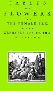 Fables of Flowers for the Female Sex. With Zephyrus and Flora, a Vision by John Huddlestone Wynne
