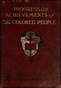 Progress and Achievements of the Colored People
Containing the Story of the Wonderful Advancement of the Colored Americans—the Most Marvelous in the History of Nations—Their Past Accomplishments, Together With Their Present-day Opportunities and a Glimpse Into the Future for Further Developments—the Dawn of a Triumphant Era. A Handbook for Self-improvement Which Leads to Greater Success by Kelly Miller