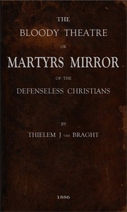 The Bloody Theatre, or Martyrs Mirror of the Defenseless Christians
who baptized only upon confession of faith, and who suffered and died for the testimony of Jesus, their savior, from the time of Christ to the year A.D. 1660 by Thieleman J. van (Thieleman Janszoon) Braght