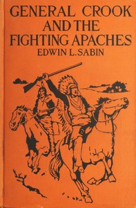 General Crook and the Fighting Apaches
Treating Also of the Part Borne by Jimmie Dunn in the days, 1871-1886, When With Soldiers and Pack-trains and Indian Scouts, but Employing the Stronger Weapons of Kindness, Firmness and Honesty, the Gray Fox Worked Hard to the End That the White Men and the Red Men in the Southwest as in the Northwest Might Better Understand One Another by Edwin L. (Edwin Legrand) Sabin
