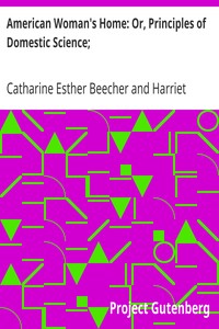 American Woman's Home: Or, Principles of Domestic Science;
Being a Guide to the Formation and Maintenance of Economical, Healthful, Beautiful, and Christian Homes by Catharine Esther Beecher