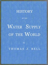 History of the Water Supply of the World
arranged in a comprehensive form from eminent authorities, containing a description of the various methods of water supply, pollution and purification of waters, and sanitary effects, with analyses of potable waters, also geology and water strata of Hamilton county, Ohio, statistics of the Ohio river, proposed water supply of Cincinnati. by Thomas J. (Thomas Jefferson) Bell