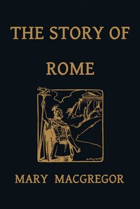 The Story of Rome, From the Earliest Times to the Death of Augustus, Told to Boys and Girls by Mary Macgregor
