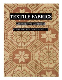 Textile Fabrics
A Descriptive Catalogue of the Collection of Church-vestments, Dresses, Silk Stuffs, Needlework and Tapestries, forming that Section of the Museum by Daniel Rock