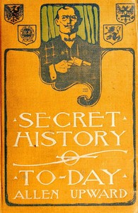 Secret History of To-day: Being Revelations of a Diplomatic Spy by Allen Upward