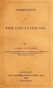 Observations on the Oleum Jecoris Aselli, or Cod-liver Oil
Its nature, properties, mode of preparation, &c. by John Savory