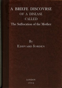 A Briefe Discovrse of a Disease called the Suffocation of the Mother by Edward Jorden
