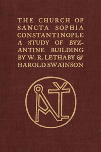 The Church of Sancta Sophia, Constantinople: A Study of Byzantine Building by W. R. (William Richard) Lethaby