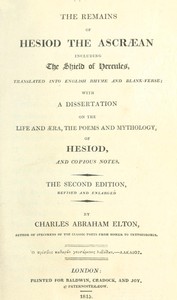 The Remains of Hesiod the Ascræan, Including the Shield of Hercules
Translated into English rhyme and blank verse; with a dissertation on the life and æra, the poems and mythology of Hesiod, and copious notes. by Hesiod