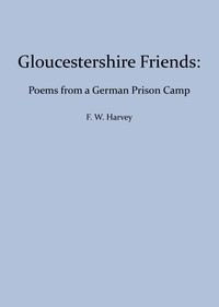 Gloucestershire Friends: Poems From a German Prison Camp by F. W. (Frederick William) Harvey