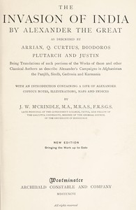 The Invasion of India by Alexander the Great as described by Arrian, Q. Curtius, Diodoros, Plutarch and Justin: Being Translations of such portions of the Works of these and other Classical Authors as describe Alexander's Campaigns in Afghanistan, the Panjâb, Sindh, Gedrosia and Karmania by John Watson McCrindle
