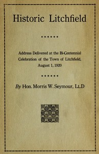 Historic Litchfield
address delivered at the bi-centennial celebration of the town of Litchfield, August 1, 1920 by M. W. (Morris Woodruff) Seymour