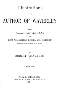 Illustrations of the Author of Waverley
Being Notices and Anecdotes of Real Characters, Scenes, and Incidents Supposed to Be Described in His Works by Robert Chambers