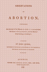 Observations on Abortion
Containing an account of the manner in which it is accomplished, the causes which produced it, and the method of preventing or treating it by John Burns