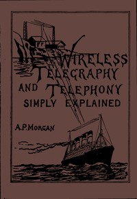 Wireless Telegraphy and Telephony Simply Explained
A Practical Treatise Embracing Complete and Detailed Explanations of the Theory and Practice of Modern Radio Apparatus and Its Present Day Applications, Together With a Chapter on the Possibilities of Its Future Development by Alfred Powell Morgan