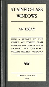 Stained Glass Windows: An Essay: With a Report to the Vestry on Stained Glass Windows for Grace Church Lockport New York by William Frederic Faber