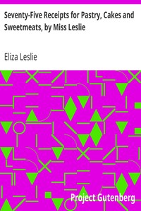 Seventy-Five Receipts for Pastry, Cakes and Sweetmeats, by Miss Leslie by Eliza Leslie