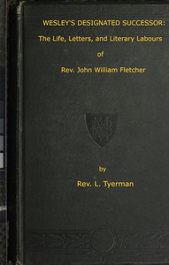 Wesley's Designated Successor
The Life, Letters, and Literary Labours of the Rev. John William Fletcher, Vicar of Madeley, Shropshire by L. (Luke) Tyerman
