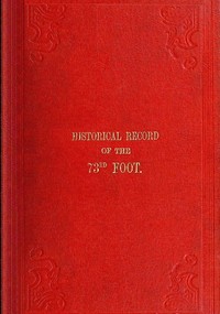 Historical Record of the Seventy-Third Regiment
Containing an account of the formation of the Regiment from the period of its being raised as the Second Battalion of the Forty-Second Royal Highlanders in 1780 and of its subsequent services to 1851 by Richard Cannon