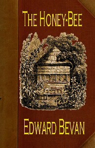 The Honey-Bee: Its Natural History, Physiology and Management by Edward Bevan