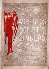 The Asbestos Society of Sinners
detailing the diversions of Dives and others on the playground of Pluto, with some broken threads of drop-stitch history, picked up by a newspaper man in Hades and woven into a Stygian nights' entertainment by Lawrence Daniel Fogg