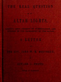 The Real Question as to Altar Lights
Christ's Body Present by Consecration, and Offered in the Sacrament of the Altar: A Letter to the Rev. John W.H. Molyneux by Edward James Phipps