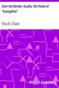 Over the Border: Acadia, the Home of "Evangeline" by Eliza B. (Eliza Brown) Chase