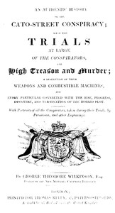 An Authentic History of the Cato-Street Conspiracy
With the trials at large of the conspirators, for high treason and murder, a description of their weapons and combustible machines, and every particular connected with the rise, progress, discovery, and termination of the horrid plot by George Theodore Wilkinson