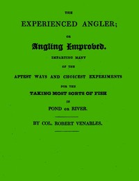 The Experienced Angler; or Angling Improved
Imparting Many of the Aptest Ways and Choicest Experiments for the Taking Most Sorts of Fish in Pond or River by Robert Venables