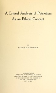 A Critical Analysis of Patriotism As an Ethical Concept
A Dissertation Presented to the Faculty of the Graduate School of Yale University in Candidacy for the Degree of Doctor of Philosophy May 1, 1918 by Clarence Reidenbach